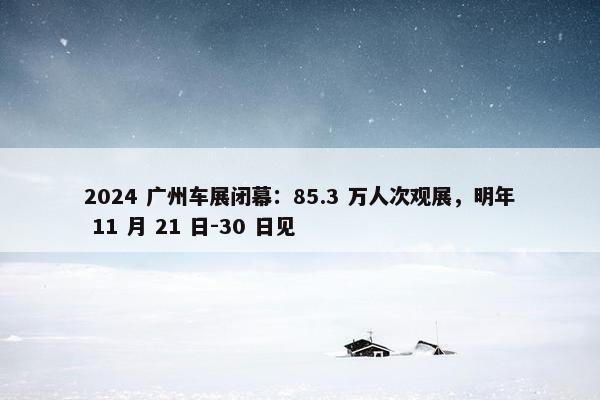 2024 广州车展闭幕：85.3 万人次观展，明年 11 月 21 日-30 日见