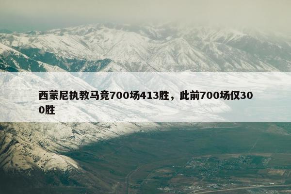 西蒙尼执教马竞700场413胜，此前700场仅300胜