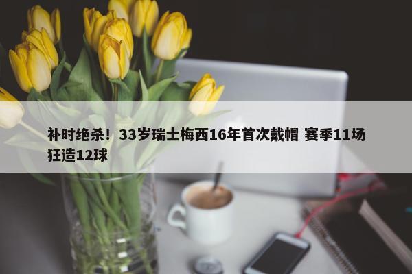 补时绝杀！33岁瑞士梅西16年首次戴帽 赛季11场狂造12球