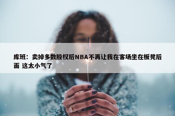 库班：卖掉多数股权后NBA不再让我在客场坐在板凳后面 这太小气了