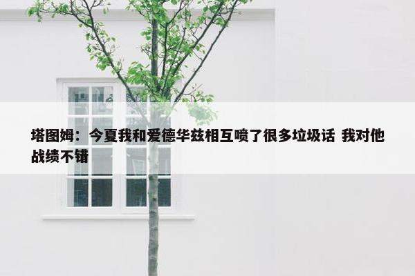 塔图姆：今夏我和爱德华兹相互喷了很多垃圾话 我对他战绩不错