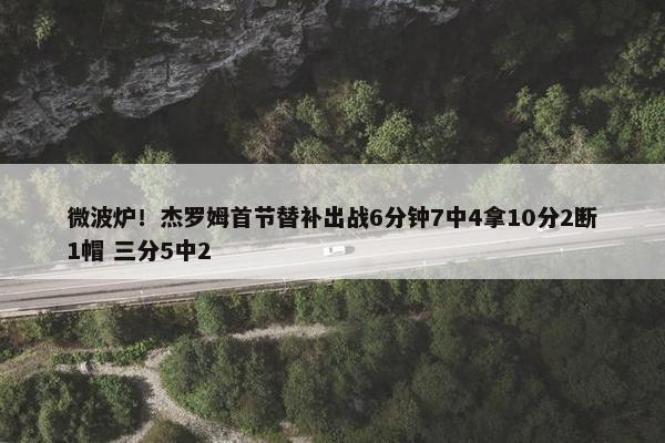 微波炉！杰罗姆首节替补出战6分钟7中4拿10分2断1帽 三分5中2