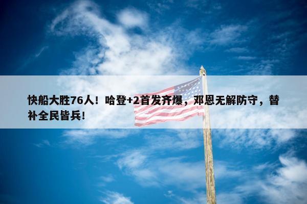 快船大胜76人！哈登+2首发齐爆，邓恩无解防守，替补全民皆兵！