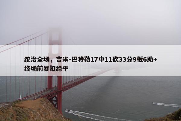 统治全场，吉米-巴特勒17中11砍33分9板6助+终场前暴扣绝平