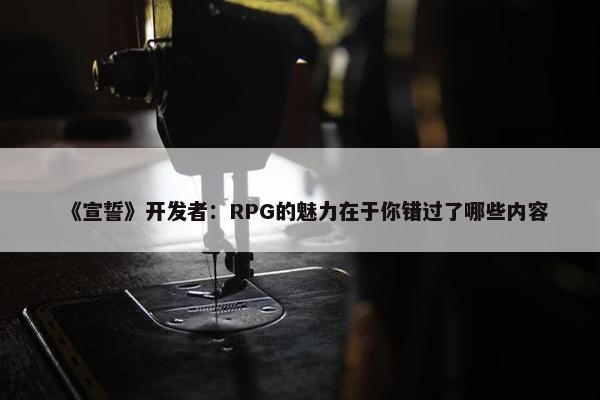 《宣誓》开发者：RPG的魅力在于你错过了哪些内容