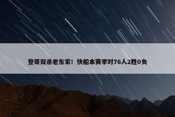 登哥双杀老东家！快船本赛季对76人2胜0负