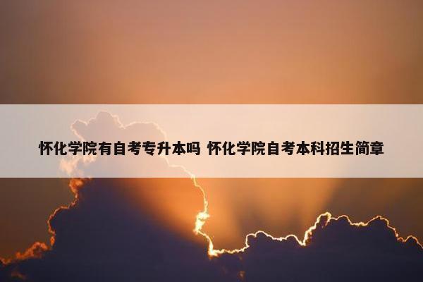 怀化学院有自考专升本吗 怀化学院自考本科招生简章