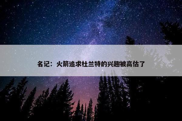 名记：火箭追求杜兰特的兴趣被高估了