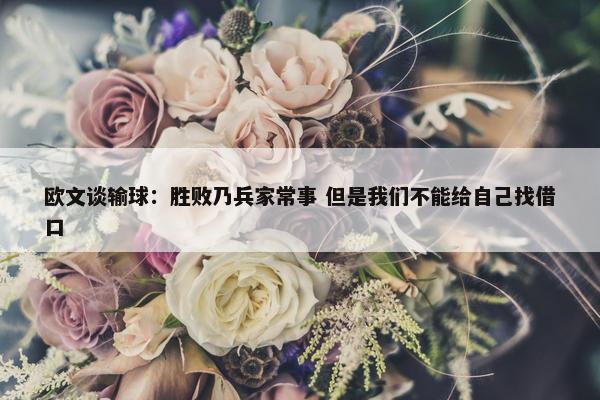 欧文谈输球：胜败乃兵家常事 但是我们不能给自己找借口