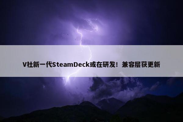 V社新一代SteamDeck或在研发！兼容层获更新