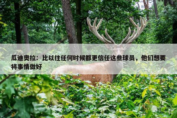 瓜迪奥拉：比以往任何时候都更信任这些球员，他们想要将事情做好