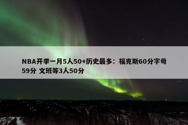 NBA开季一月5人50+历史最多：福克斯60分字母59分 文班等3人50分