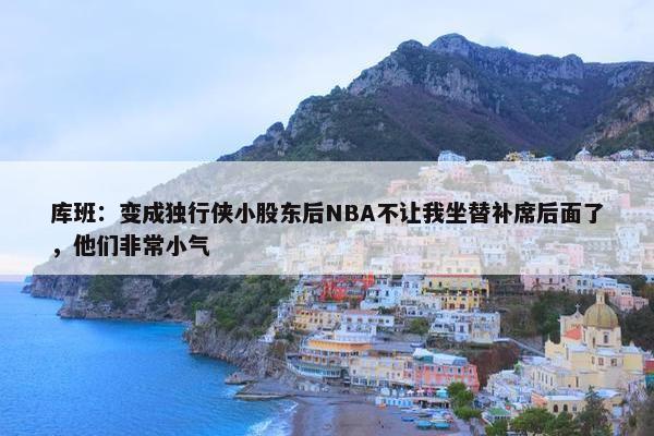 库班：变成独行侠小股东后NBA不让我坐替补席后面了，他们非常小气