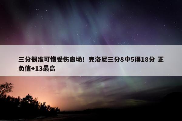 三分很准可惜受伤离场！克洛尼三分8中5得18分 正负值+13最高