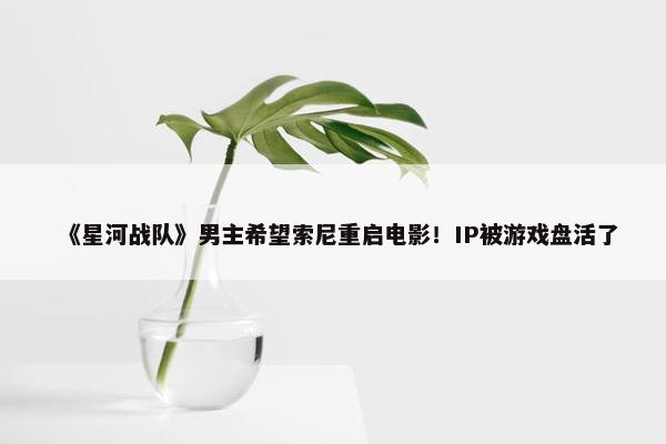 《星河战队》男主希望索尼重启电影！IP被游戏盘活了