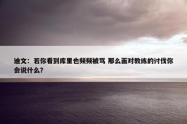 迪文：若你看到库里也频频被骂 那么面对教练的讨伐你会说什么？