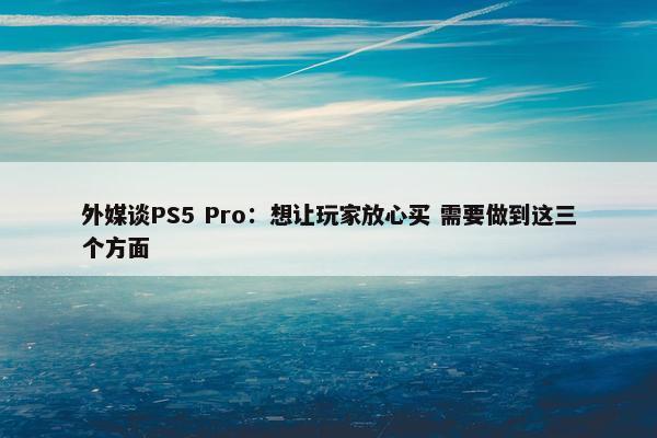 外媒谈PS5 Pro：想让玩家放心买 需要做到这三个方面