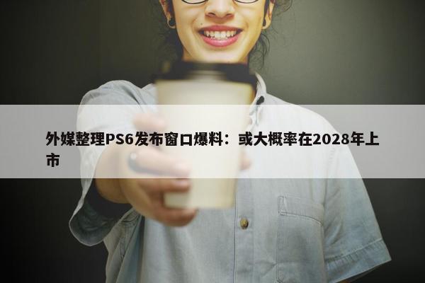 外媒整理PS6发布窗口爆料：或大概率在2028年上市