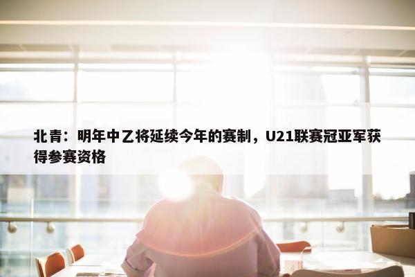 北青：明年中乙将延续今年的赛制，U21联赛冠亚军获得参赛资格