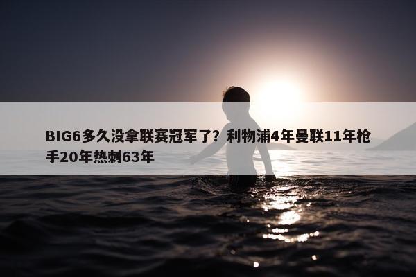 BIG6多久没拿联赛冠军了？利物浦4年曼联11年枪手20年热刺63年