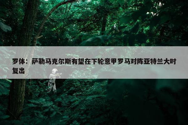 罗体：萨勒马克尔斯有望在下轮意甲罗马对阵亚特兰大时复出