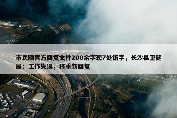 市民晒官方回复文件200余字现7处错字，长沙县卫健局：工作失误，将重新回复