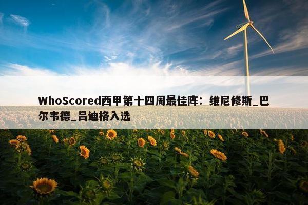 WhoScored西甲第十四周最佳阵：维尼修斯_巴尔韦德_吕迪格入选