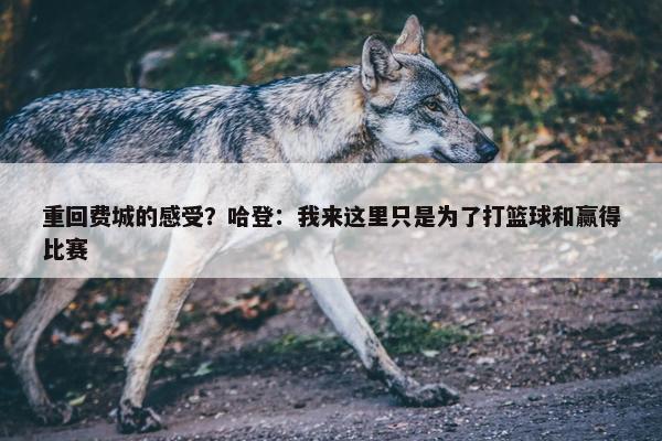 重回费城的感受？哈登：我来这里只是为了打篮球和赢得比赛