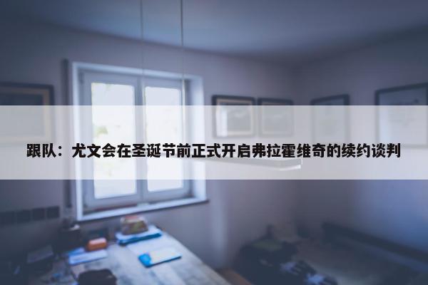 跟队：尤文会在圣诞节前正式开启弗拉霍维奇的续约谈判