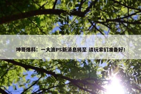 坤哥爆料：一大波PS新消息将至 请玩家们准备好！