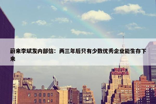 蔚来李斌发内部信：两三年后只有少数优秀企业能生存下来