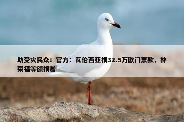 助受灾民众！官方：瓦伦西亚捐32.5万欧门票款，林荣福等额捐赠