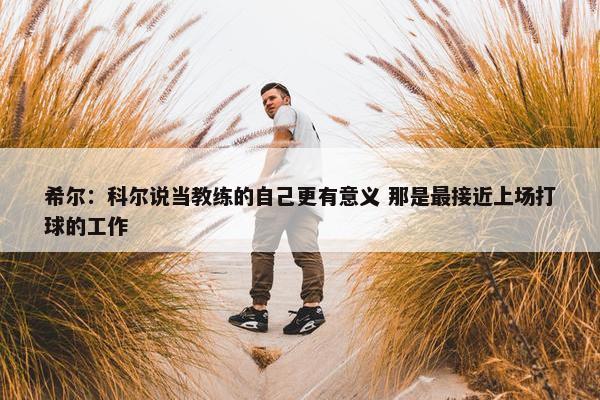 希尔：科尔说当教练的自己更有意义 那是最接近上场打球的工作