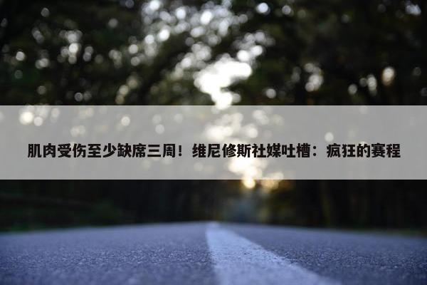 肌肉受伤至少缺席三周！维尼修斯社媒吐槽：疯狂的赛程