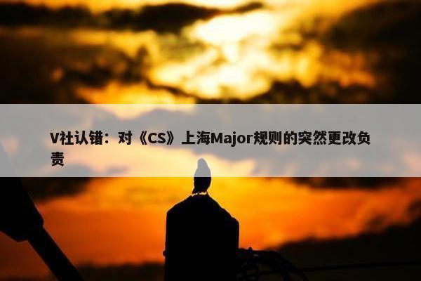 V社认错：对《CS》上海Major规则的突然更改负责