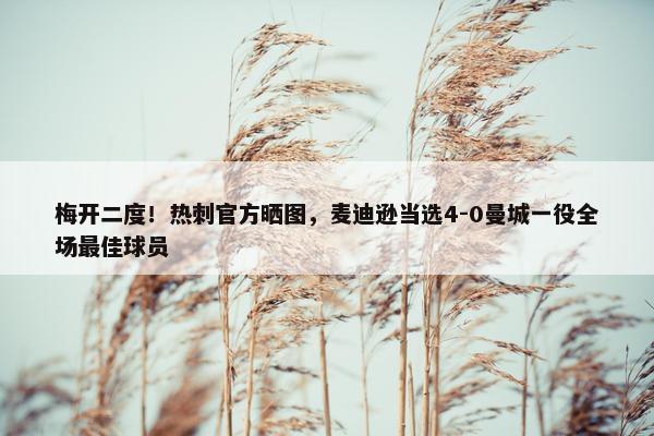 梅开二度！热刺官方晒图，麦迪逊当选4-0曼城一役全场最佳球员