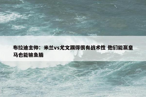 布拉迪主帅：米兰vs尤文踢得很有战术性 他们能赢皇马也能输鱼腩