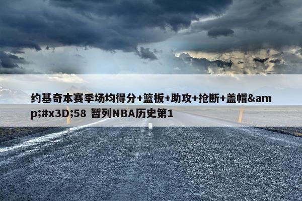 约基奇本赛季场均得分+篮板+助攻+抢断+盖帽&#x3D;58 暂列NBA历史第1