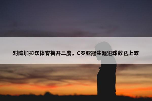 对阵加拉法体育梅开二度，C罗亚冠生涯进球数已上双