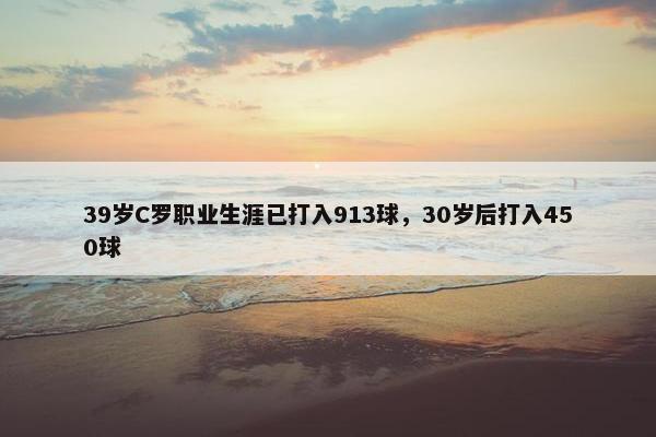 39岁C罗职业生涯已打入913球，30岁后打入450球