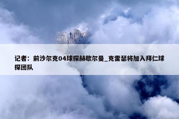 记者：前沙尔克04球探赫歇尔曼_克雷瑟将加入拜仁球探团队