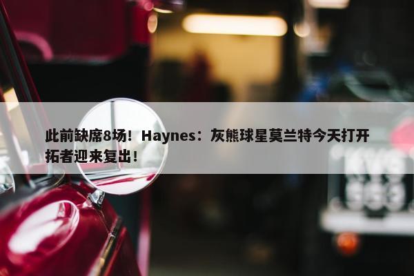 此前缺席8场！Haynes：灰熊球星莫兰特今天打开拓者迎来复出！