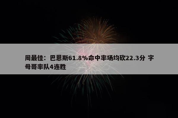 周最佳：巴恩斯61.8%命中率场均砍22.3分 字母哥率队4连胜