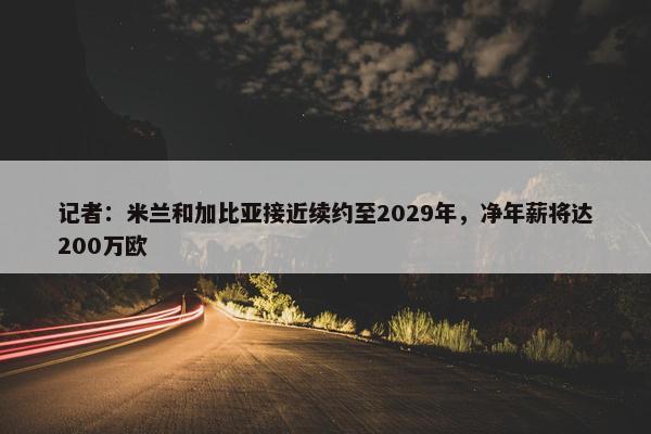 记者：米兰和加比亚接近续约至2029年，净年薪将达200万欧