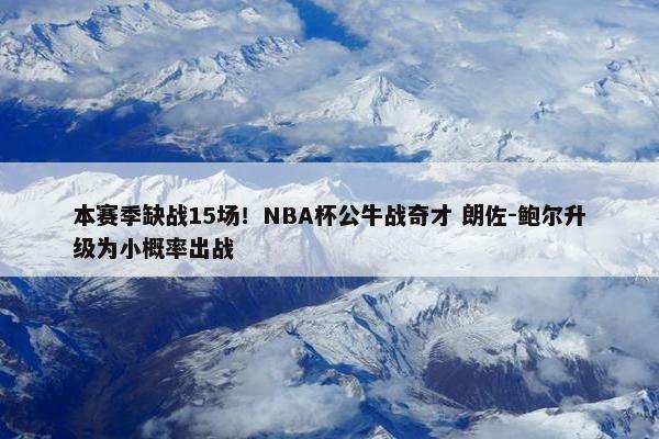 本赛季缺战15场！NBA杯公牛战奇才 朗佐-鲍尔升级为小概率出战