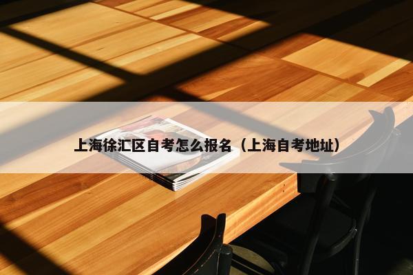 上海徐汇区自考怎么报名（上海自考地址）