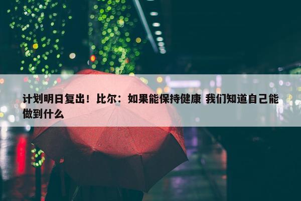 计划明日复出！比尔：如果能保持健康 我们知道自己能做到什么