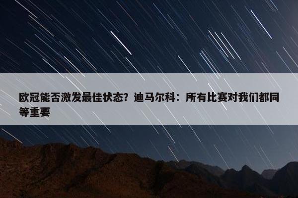 欧冠能否激发最佳状态？迪马尔科：所有比赛对我们都同等重要