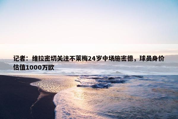 记者：维拉密切关注不莱梅24岁中场施密德，球员身价估值1000万欧