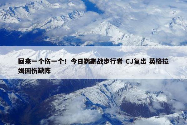 回来一个伤一个！今日鹈鹕战步行者 CJ复出 英格拉姆因伤缺阵